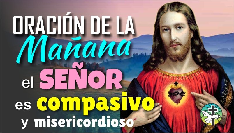 ORACION DE LA MAÑANA, EL SEÑOR JESÚS ES COMPASIVO Y MISERICORDIOSO